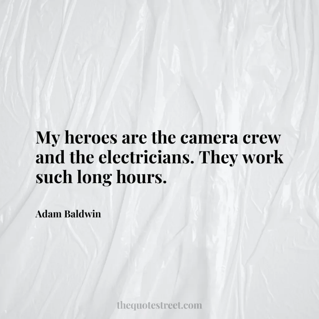 My heroes are the camera crew and the electricians. They work such long hours. - Adam Baldwin