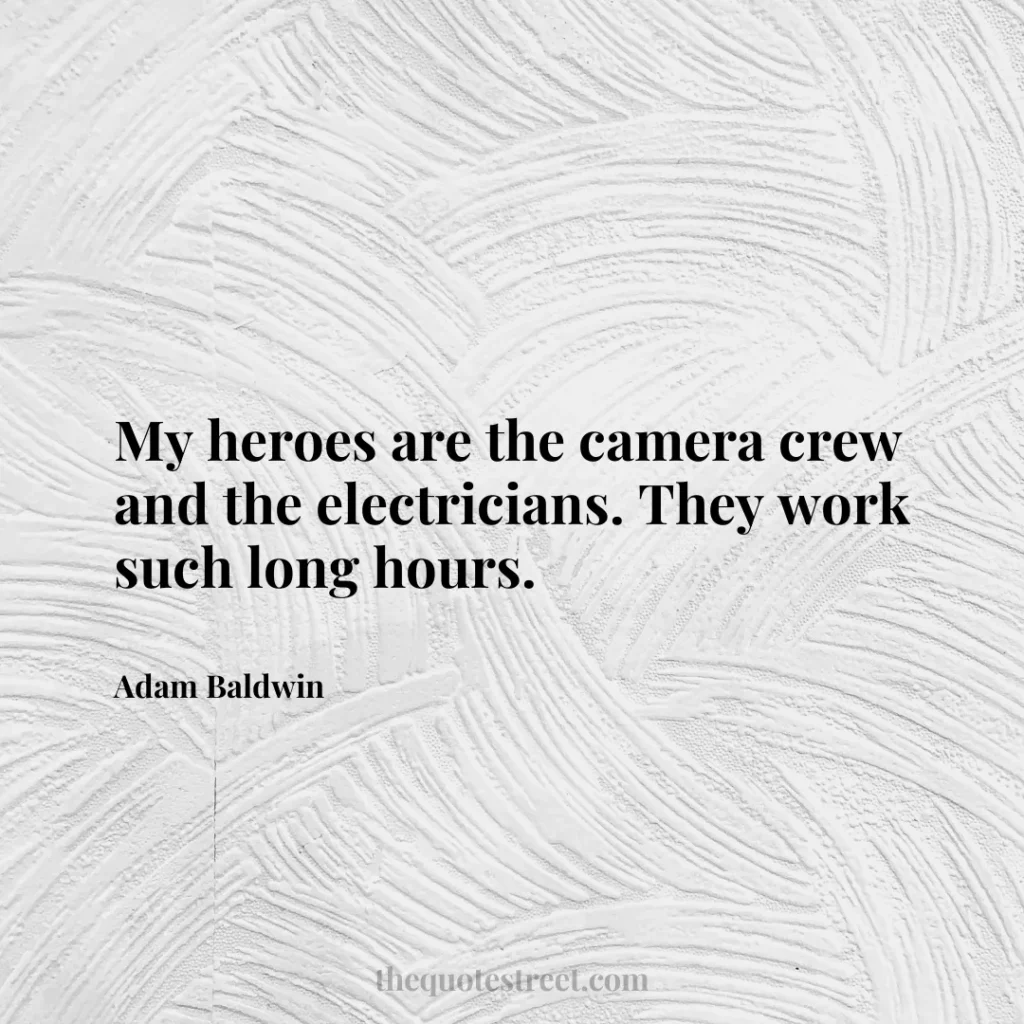My heroes are the camera crew and the electricians. They work such long hours. - Adam Baldwin