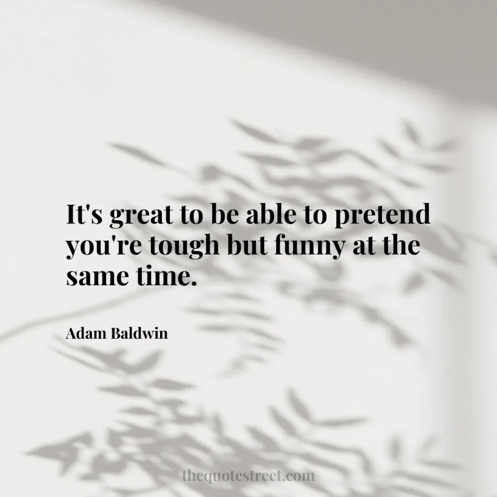 It's great to be able to pretend you're tough but funny at the same time. - Adam Baldwin