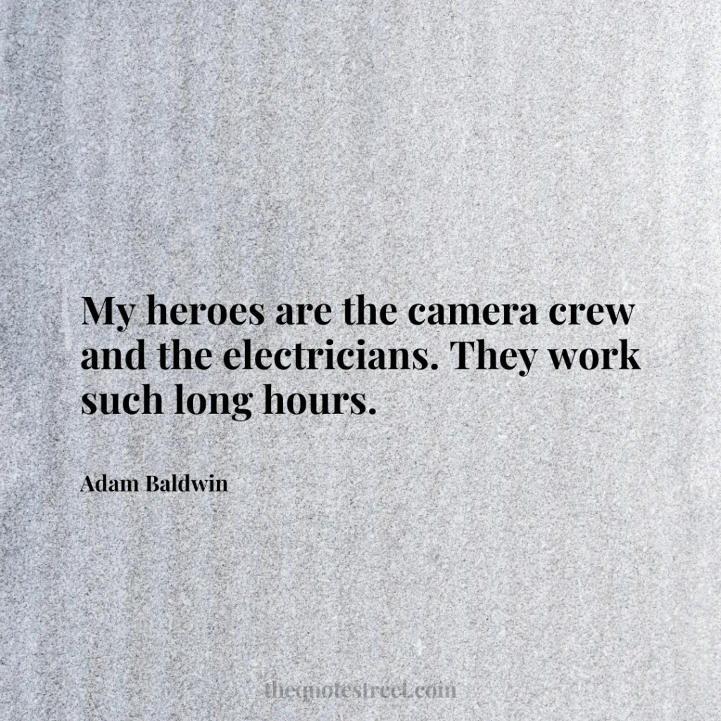 My heroes are the camera crew and the electricians. They work such long hours. - Adam Baldwin