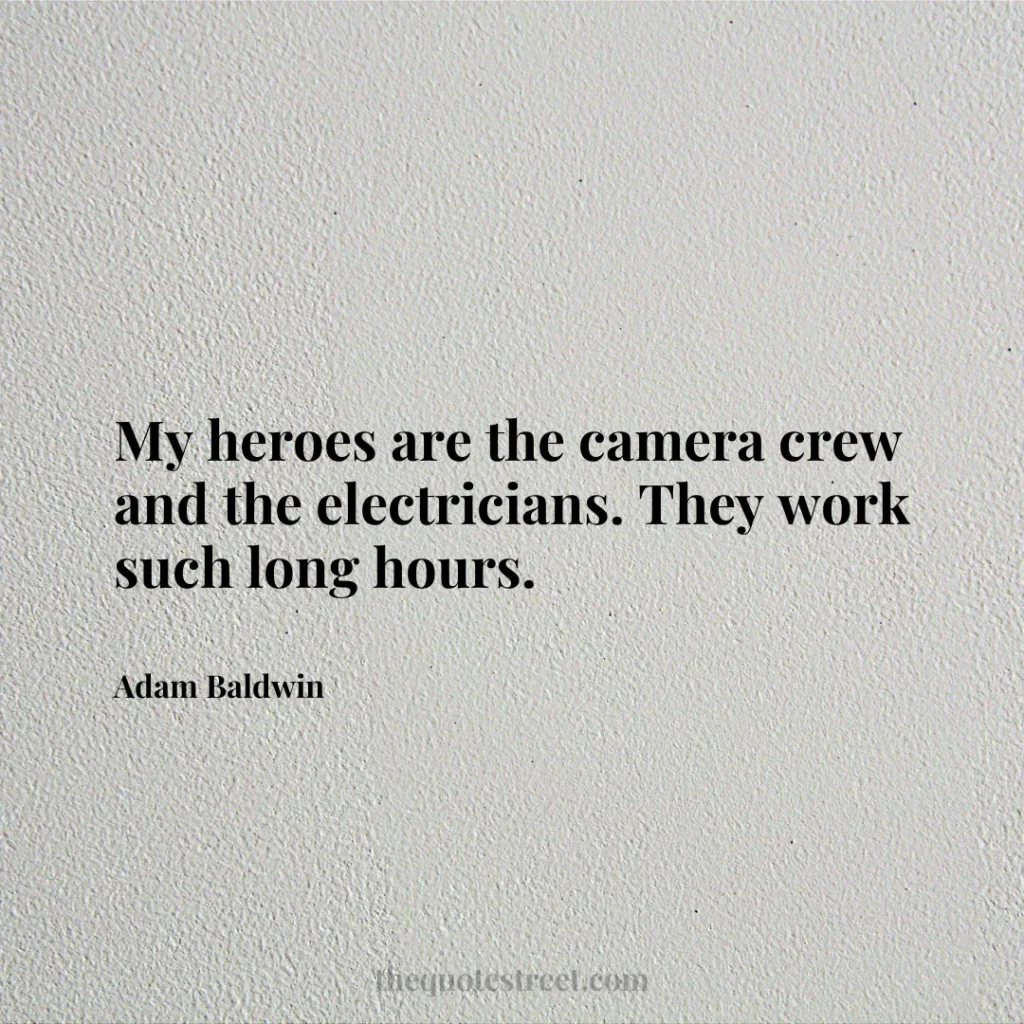 My heroes are the camera crew and the electricians. They work such long hours. - Adam Baldwin