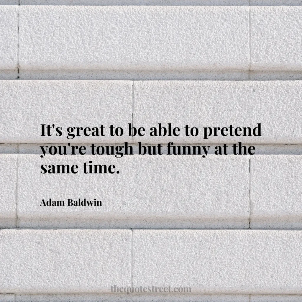 It's great to be able to pretend you're tough but funny at the same time. - Adam Baldwin