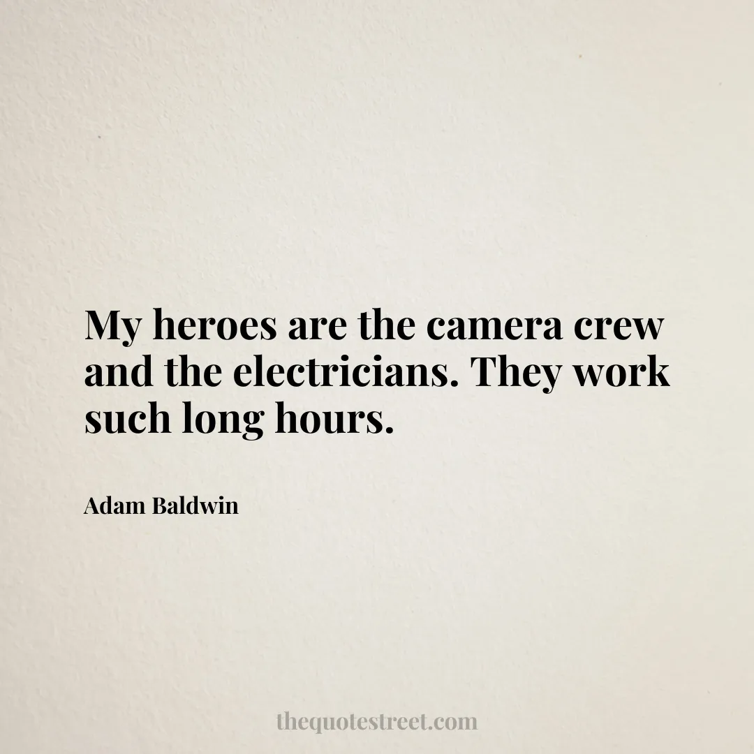 My heroes are the camera crew and the electricians. They work such long hours. - Adam Baldwin
