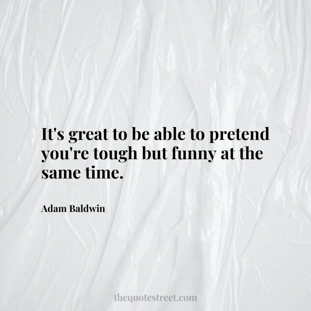 It's great to be able to pretend you're tough but funny at the same time. - Adam Baldwin