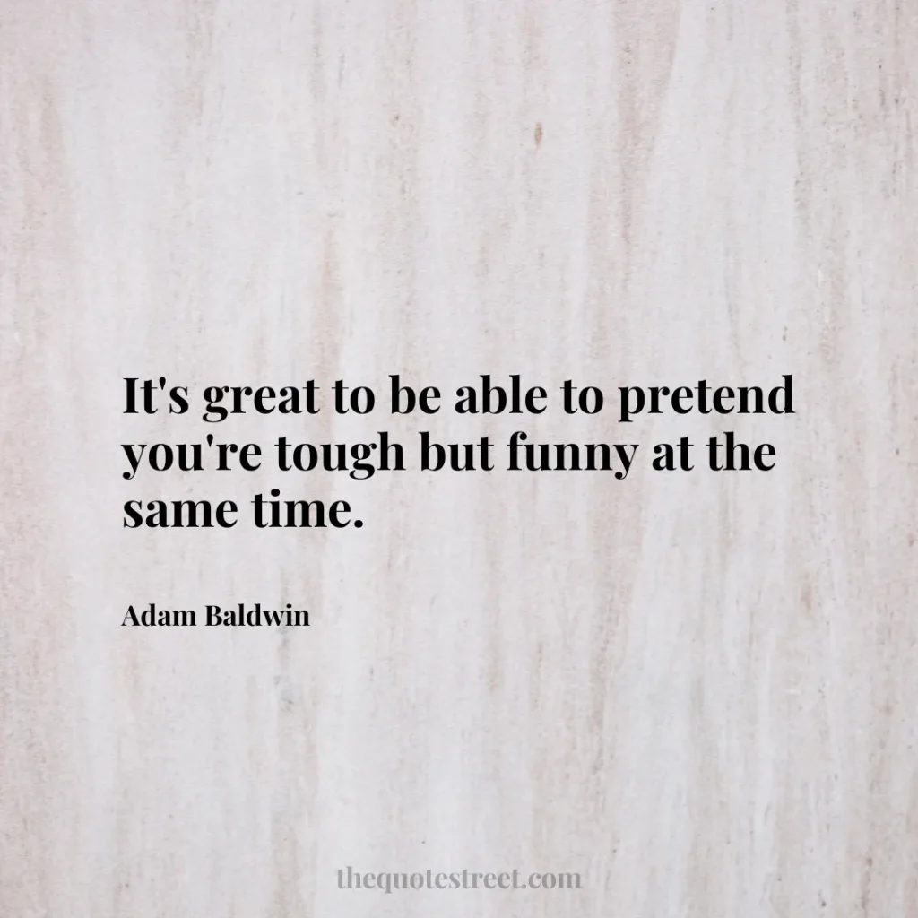 It's great to be able to pretend you're tough but funny at the same time. - Adam Baldwin