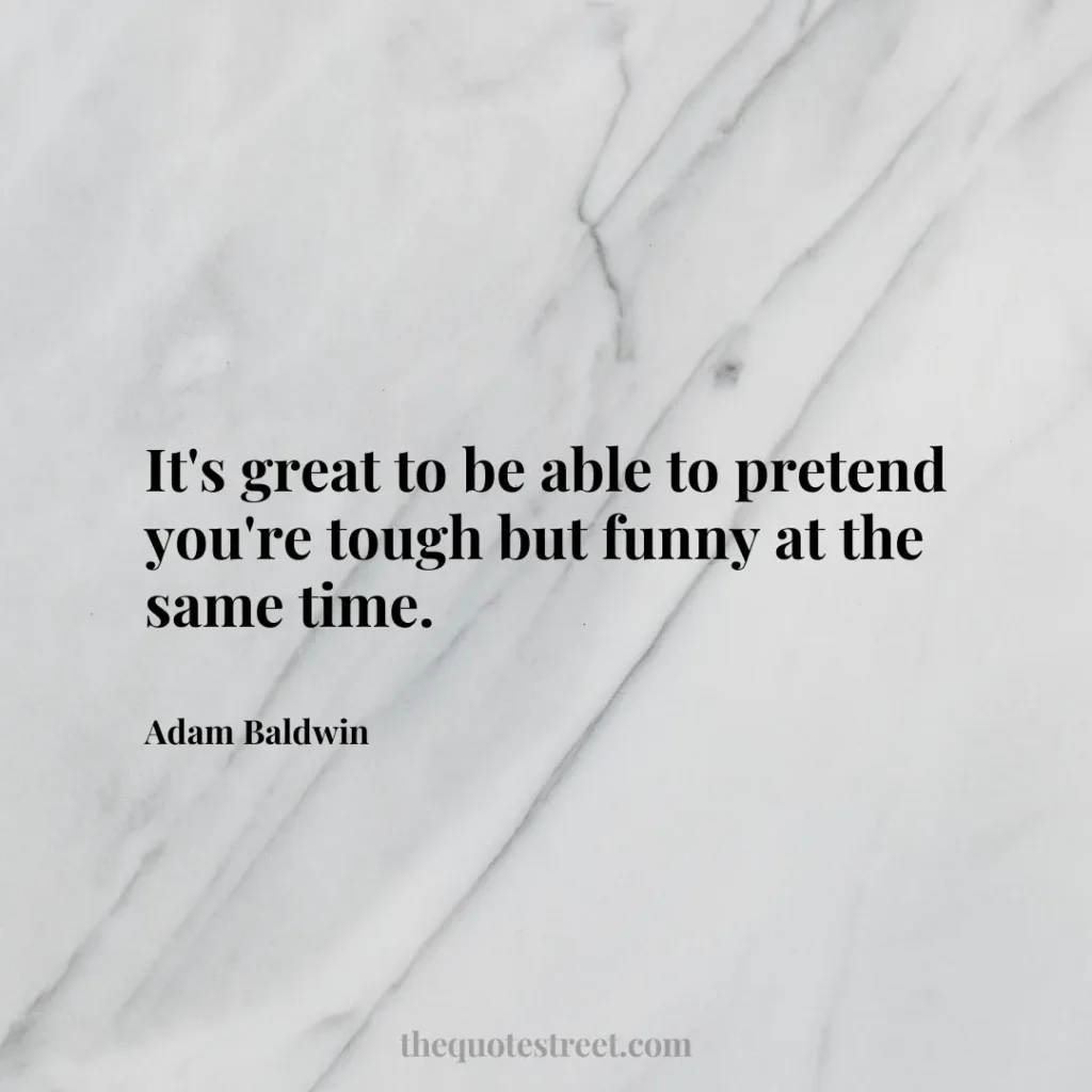 It's great to be able to pretend you're tough but funny at the same time. - Adam Baldwin