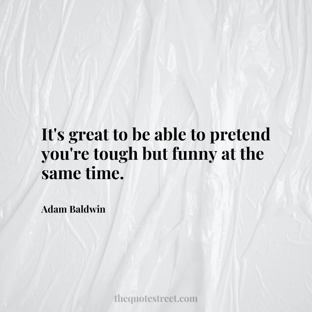 It's great to be able to pretend you're tough but funny at the same time. - Adam Baldwin