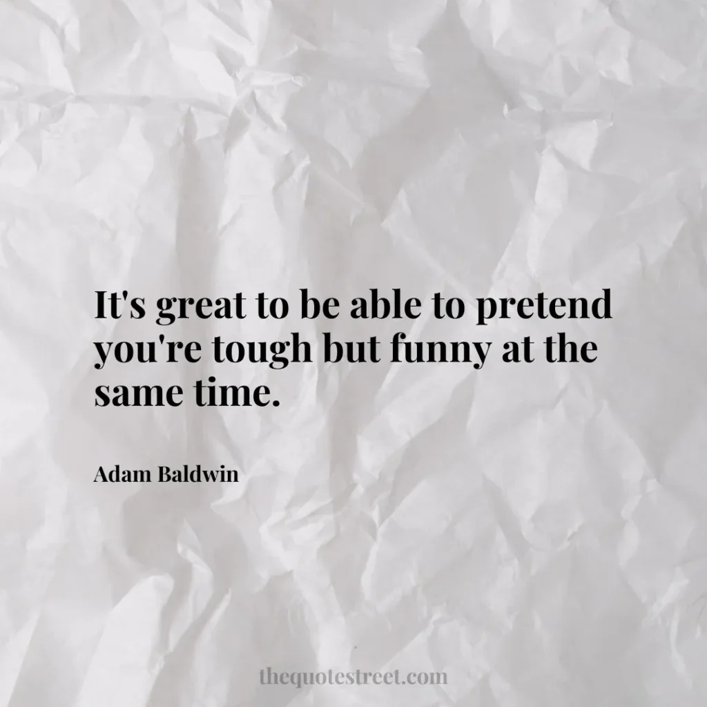 It's great to be able to pretend you're tough but funny at the same time. - Adam Baldwin