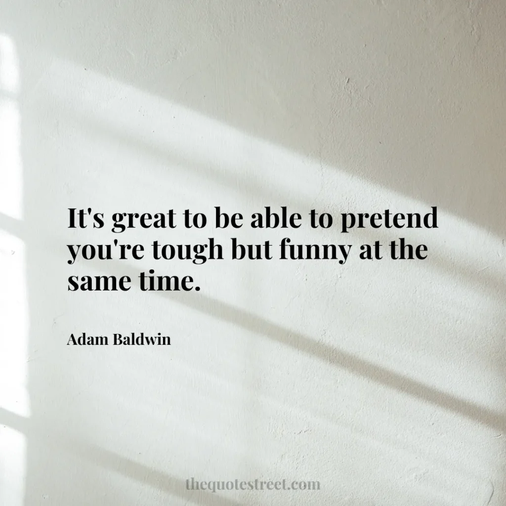 It's great to be able to pretend you're tough but funny at the same time. - Adam Baldwin