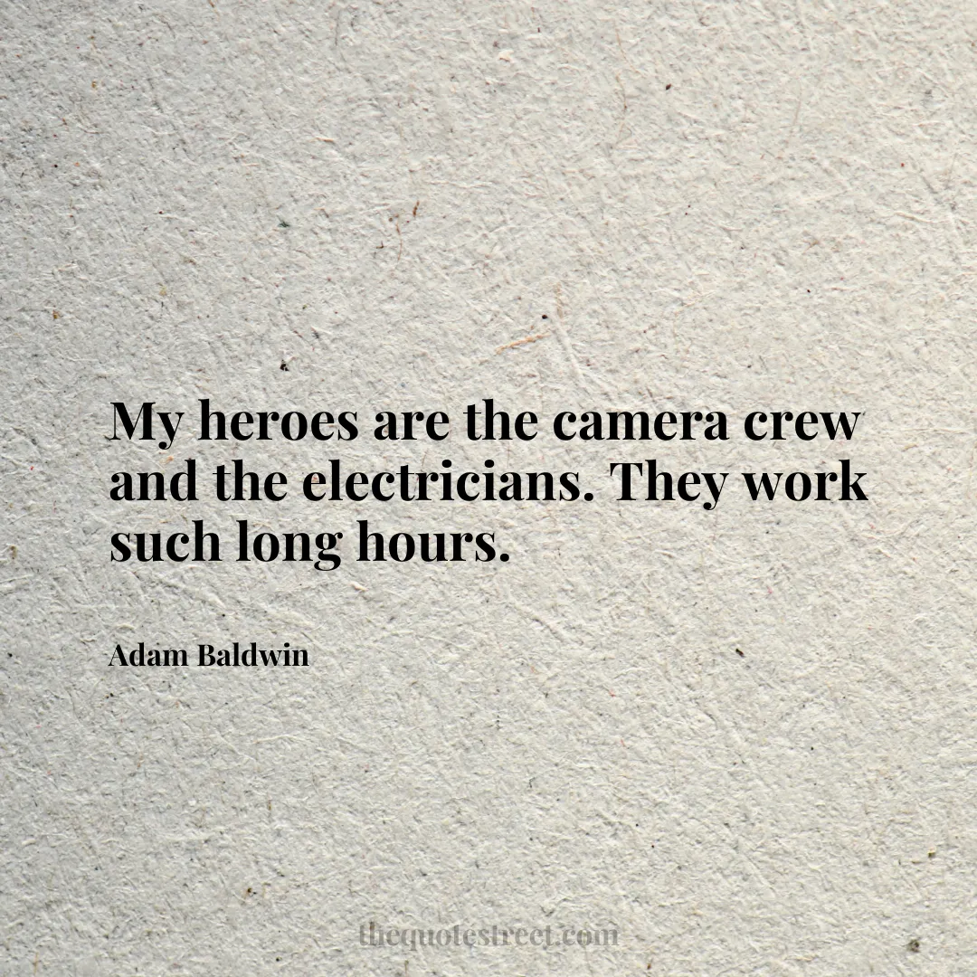 My heroes are the camera crew and the electricians. They work such long hours. - Adam Baldwin