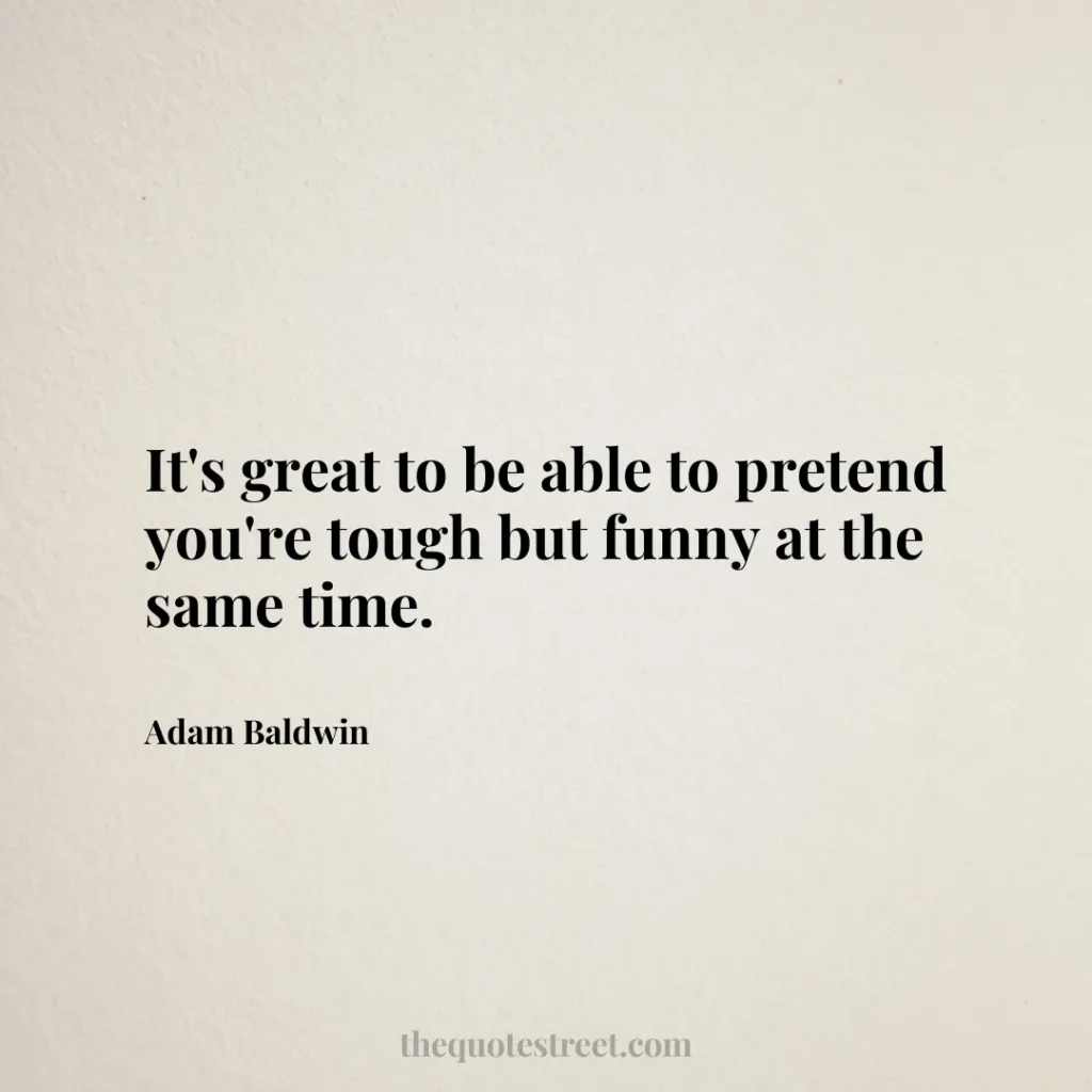 It's great to be able to pretend you're tough but funny at the same time. - Adam Baldwin