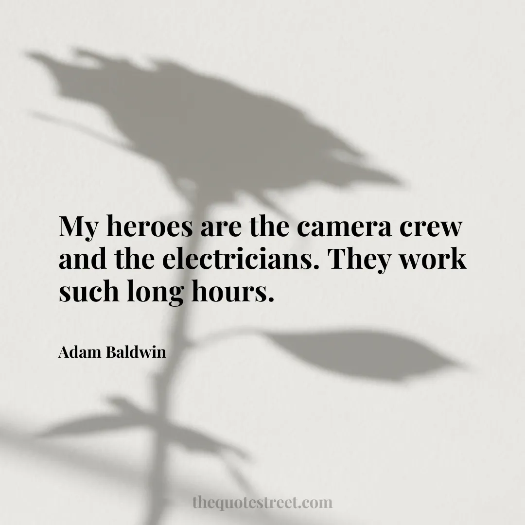 My heroes are the camera crew and the electricians. They work such long hours. - Adam Baldwin