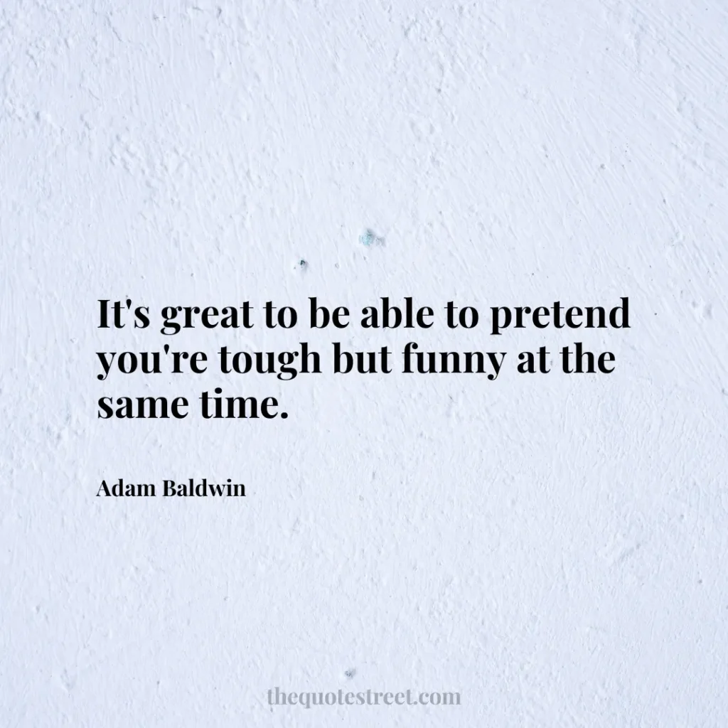 It's great to be able to pretend you're tough but funny at the same time. - Adam Baldwin