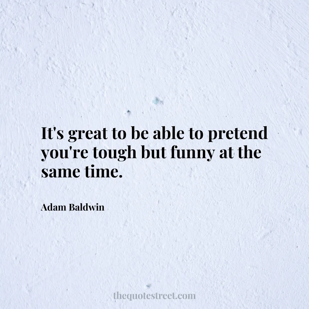 It's great to be able to pretend you're tough but funny at the same time. - Adam Baldwin