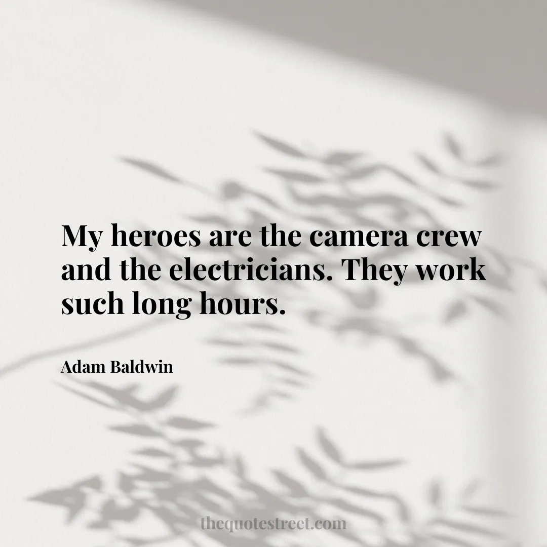 My heroes are the camera crew and the electricians. They work such long hours. - Adam Baldwin