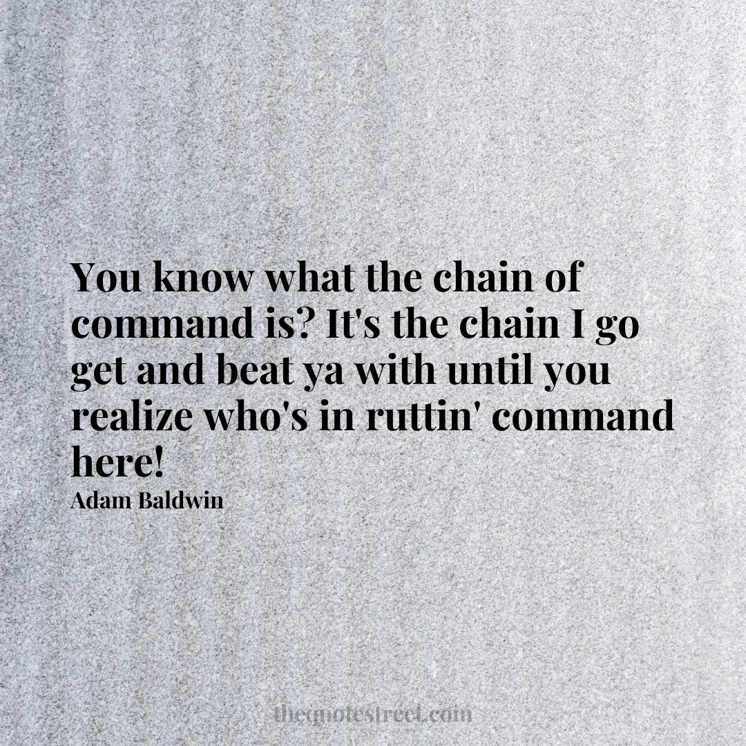 You know what the chain of command is? It's the chain I go get and beat ya with until you realize who's in ruttin' command here! - Adam Baldwin