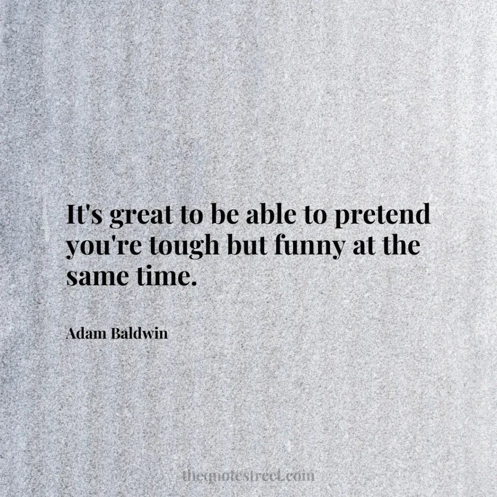 It's great to be able to pretend you're tough but funny at the same time. - Adam Baldwin