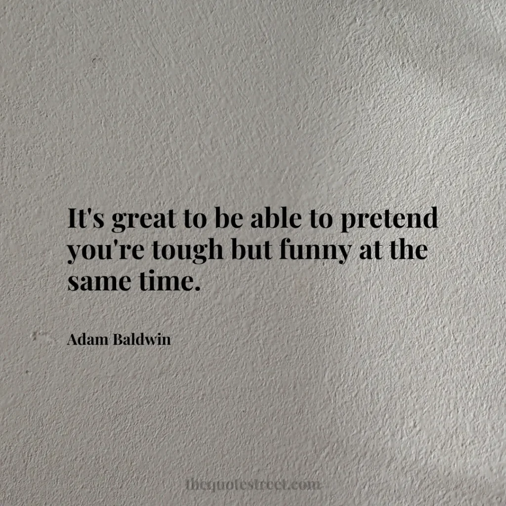 It's great to be able to pretend you're tough but funny at the same time. - Adam Baldwin