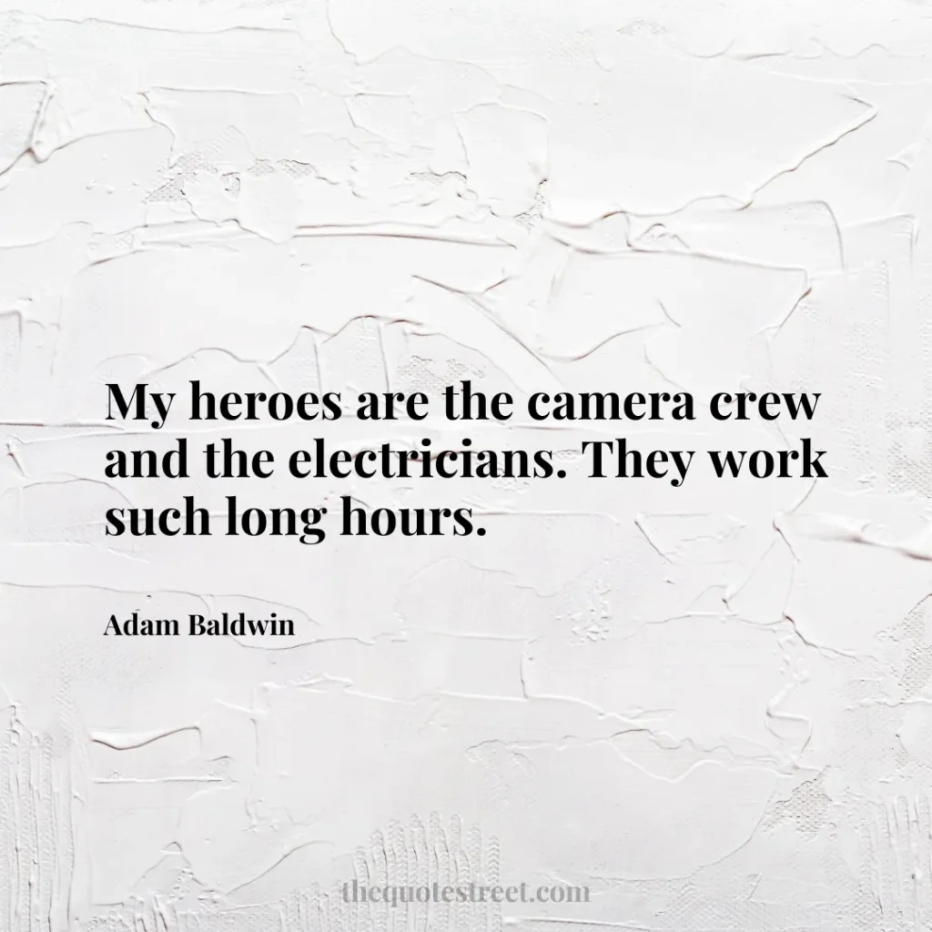 My heroes are the camera crew and the electricians. They work such long hours. - Adam Baldwin