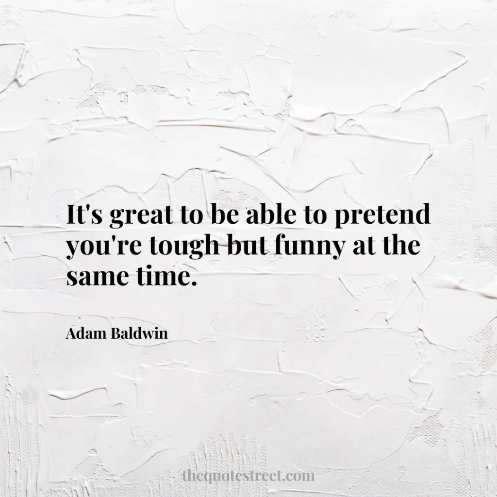 It's great to be able to pretend you're tough but funny at the same time. - Adam Baldwin