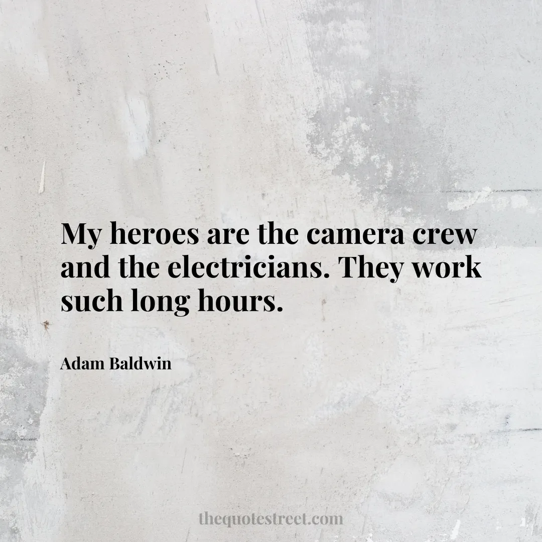 My heroes are the camera crew and the electricians. They work such long hours. - Adam Baldwin