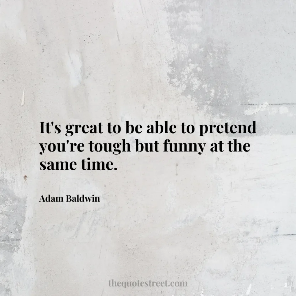 It's great to be able to pretend you're tough but funny at the same time. - Adam Baldwin
