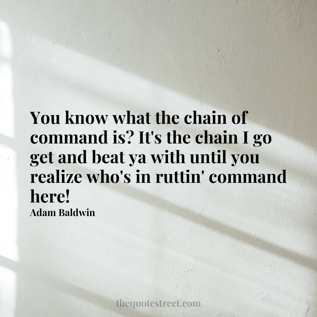 You know what the chain of command is? It's the chain I go get and beat ya with until you realize who's in ruttin' command here! - Adam Baldwin
