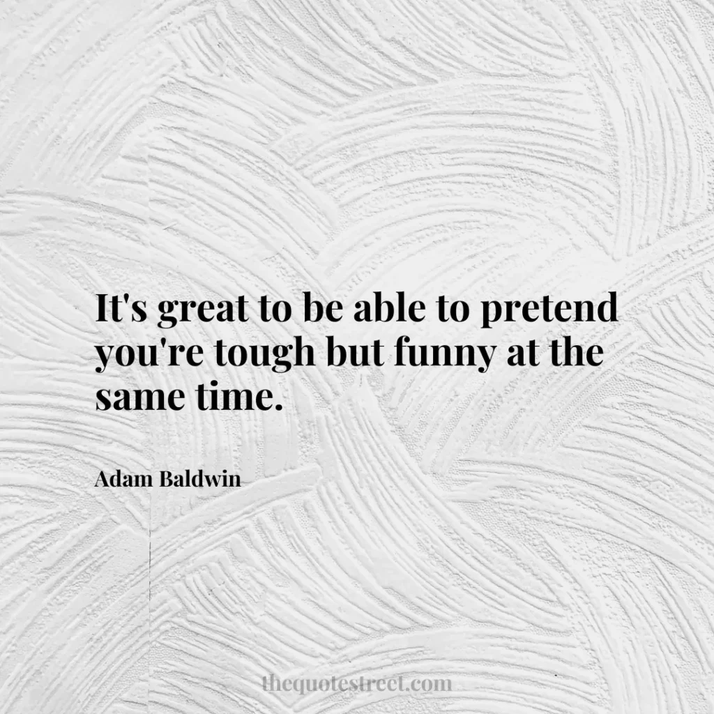 It's great to be able to pretend you're tough but funny at the same time. - Adam Baldwin