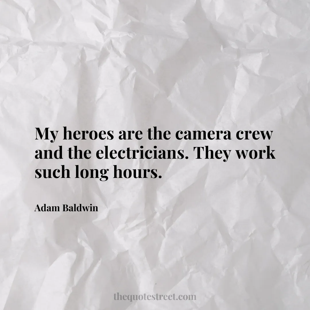 My heroes are the camera crew and the electricians. They work such long hours. - Adam Baldwin