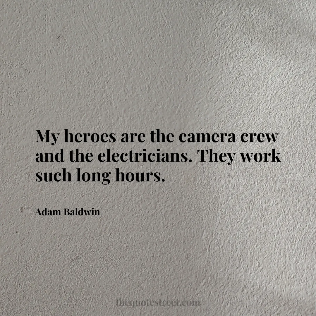 My heroes are the camera crew and the electricians. They work such long hours. - Adam Baldwin