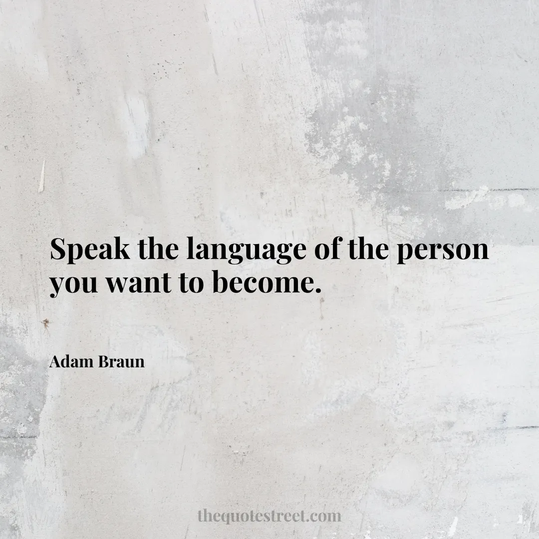 Speak the language of the person you want to become. - Adam Braun
