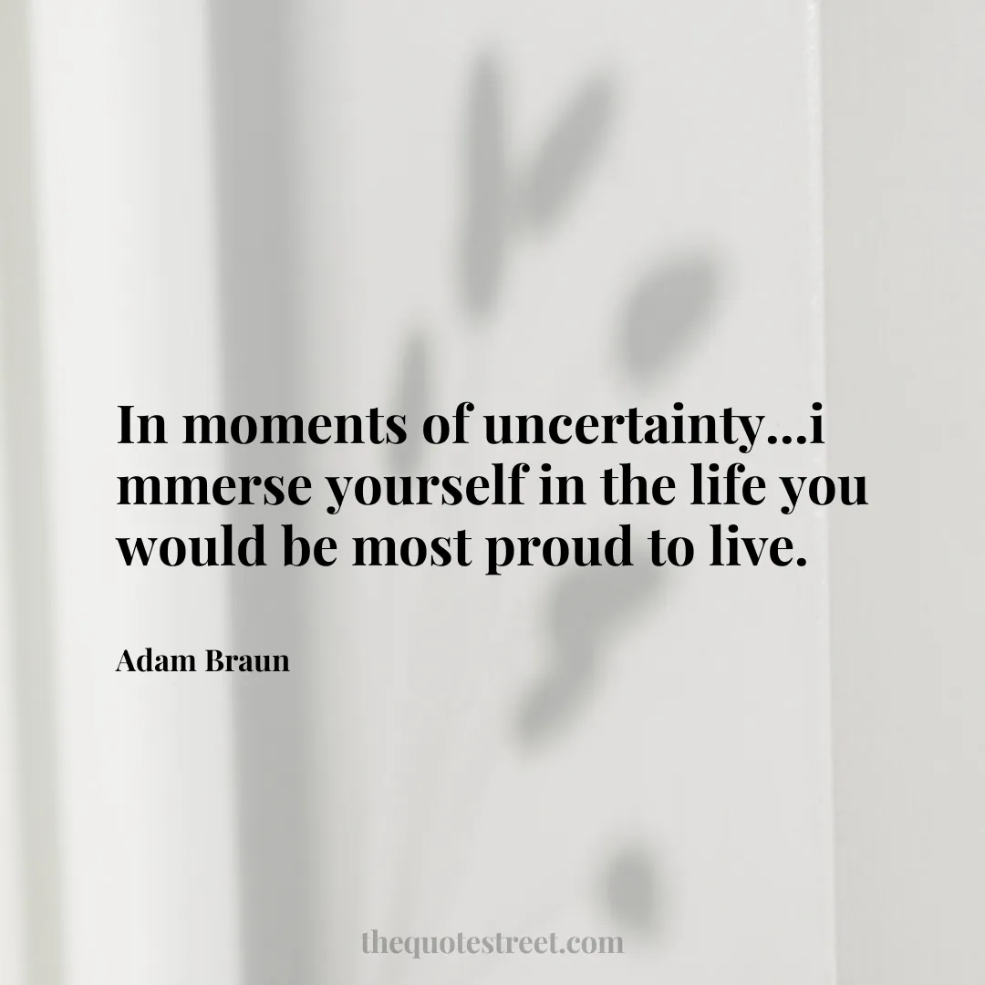 In moments of uncertainty...i mmerse yourself in the life you would be most proud to live. - Adam Braun