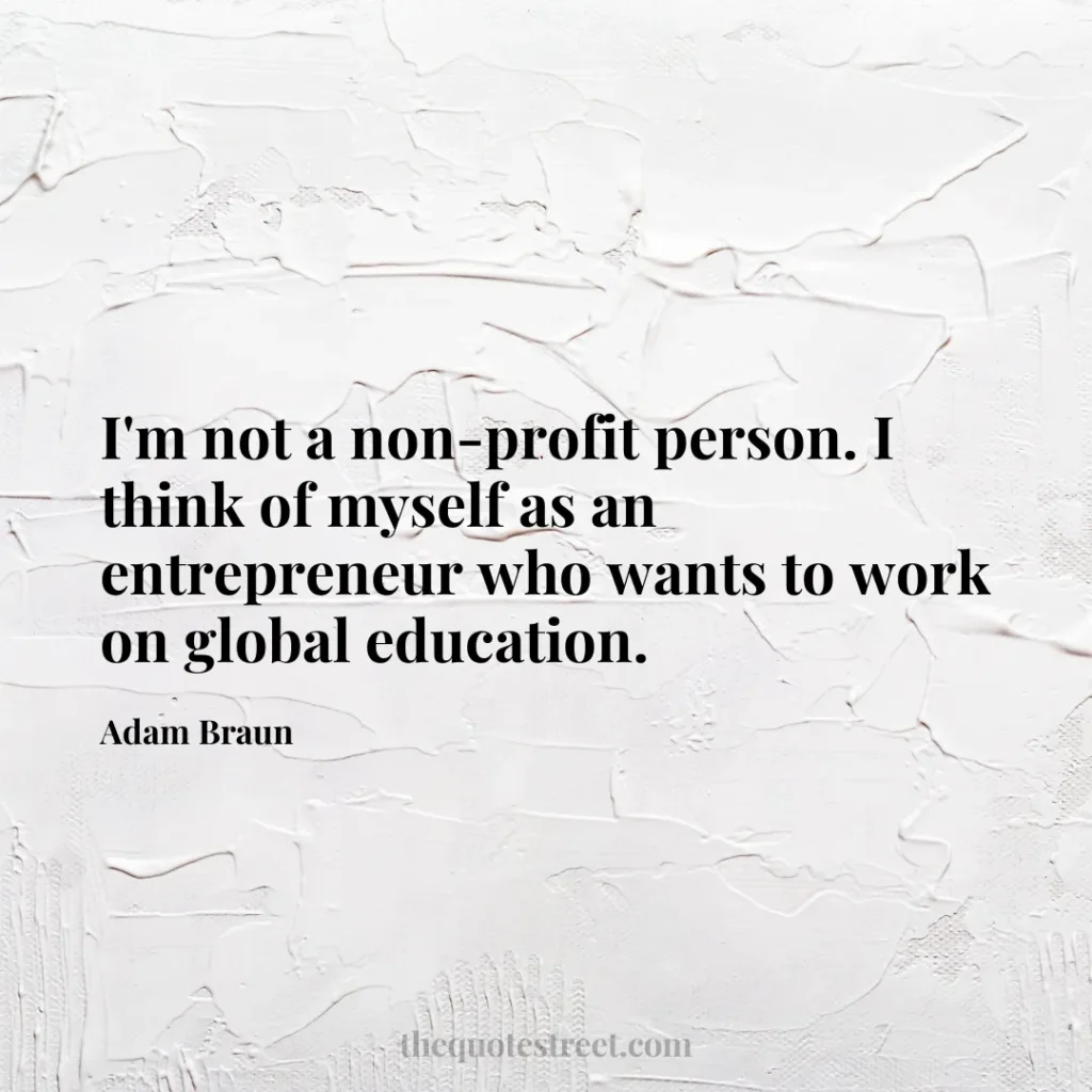 I'm not a non-profit person. I think of myself as an entrepreneur who wants to work on global education. - Adam Braun