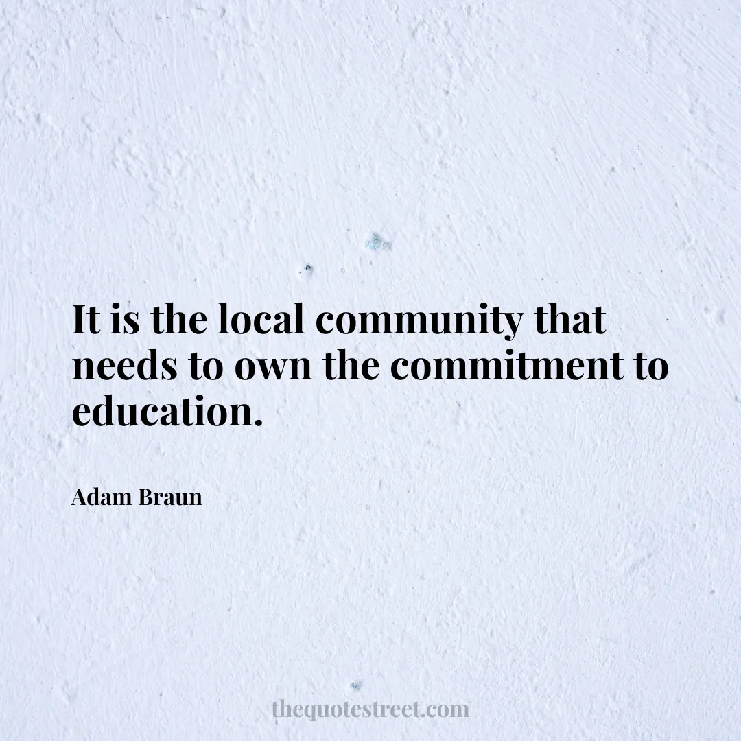 It is the local community that needs to own the commitment to education. - Adam Braun