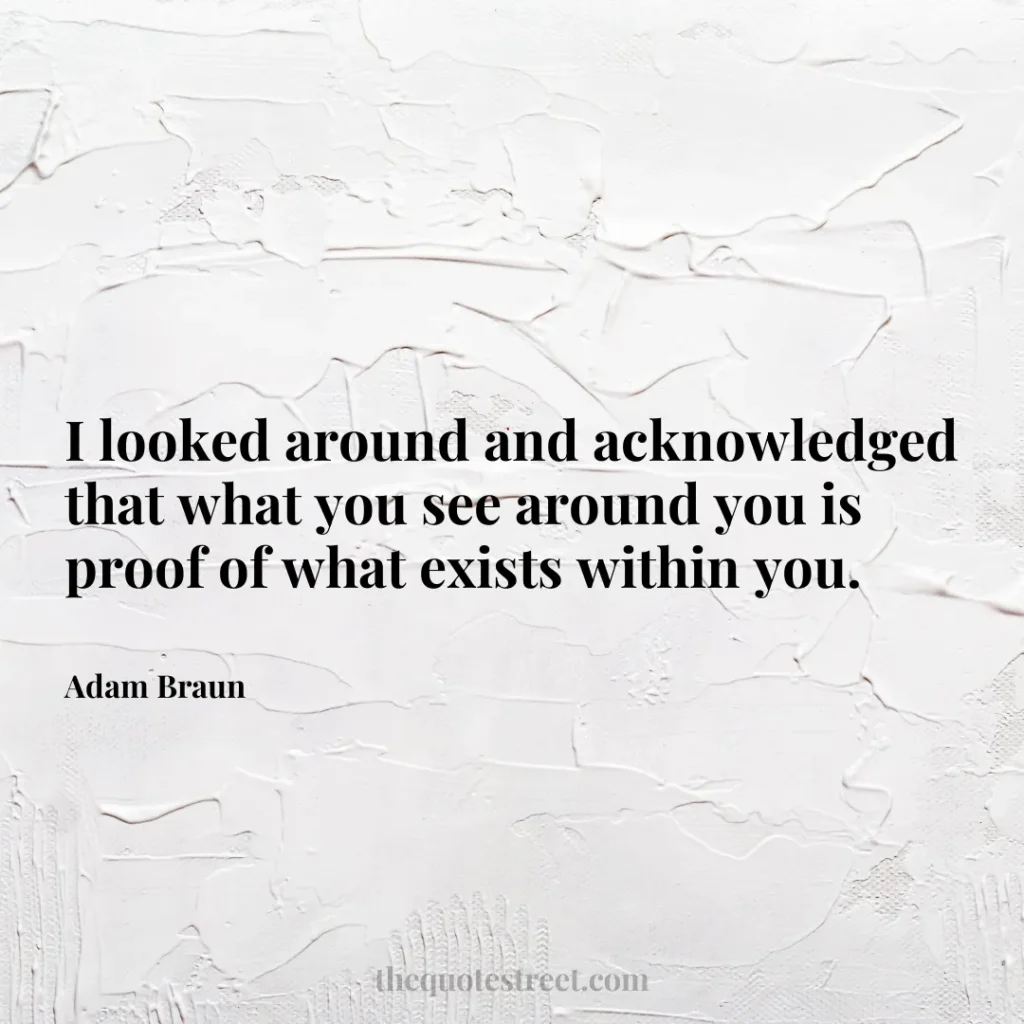 I looked around and acknowledged that what you see around you is proof of what exists within you. - Adam Braun
