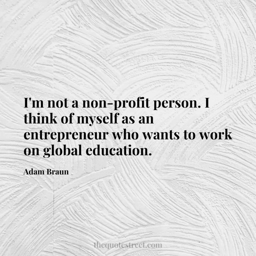 I'm not a non-profit person. I think of myself as an entrepreneur who wants to work on global education. - Adam Braun