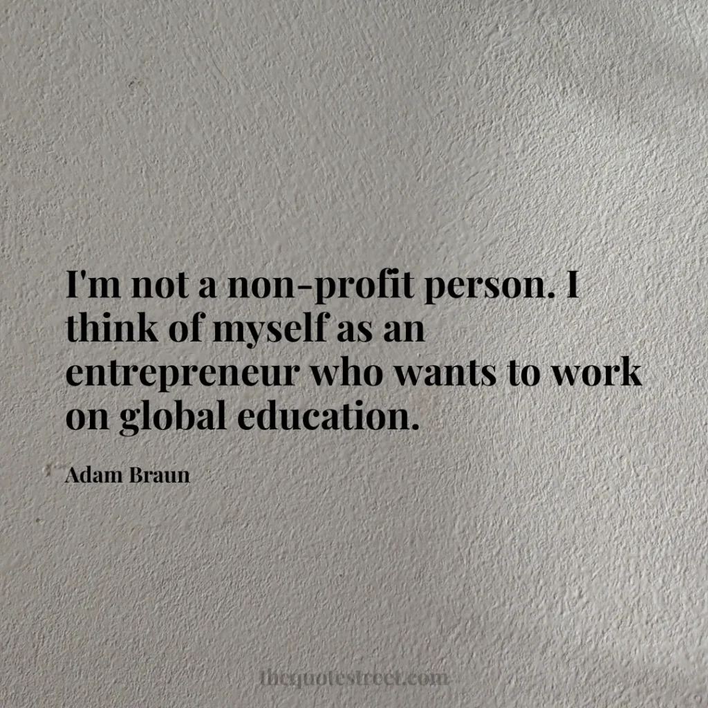 I'm not a non-profit person. I think of myself as an entrepreneur who wants to work on global education. - Adam Braun