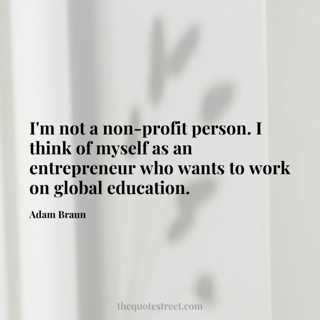 I'm not a non-profit person. I think of myself as an entrepreneur who wants to work on global education. - Adam Braun