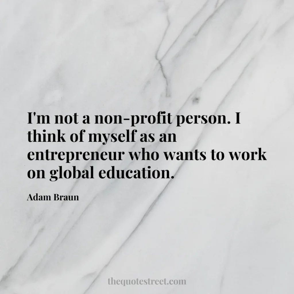 I'm not a non-profit person. I think of myself as an entrepreneur who wants to work on global education. - Adam Braun