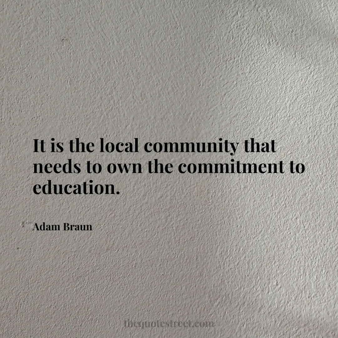 It is the local community that needs to own the commitment to education. - Adam Braun