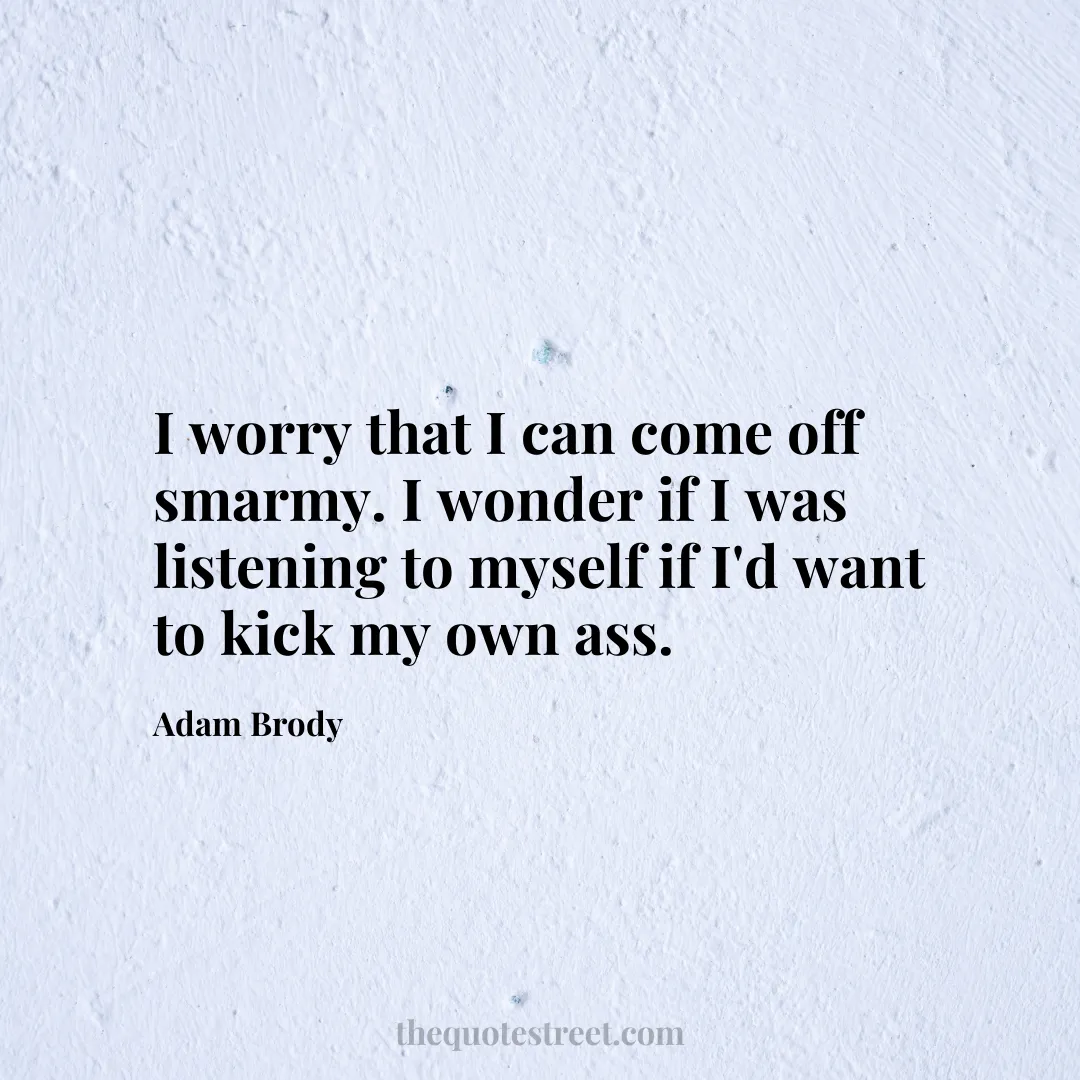 I worry that I can come off smarmy. I wonder if I was listening to myself if I'd want to kick my own ass. - Adam Brody