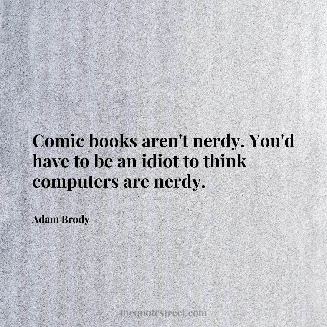 Comic books aren't nerdy. You'd have to be an idiot to think computers are nerdy. - Adam Brody