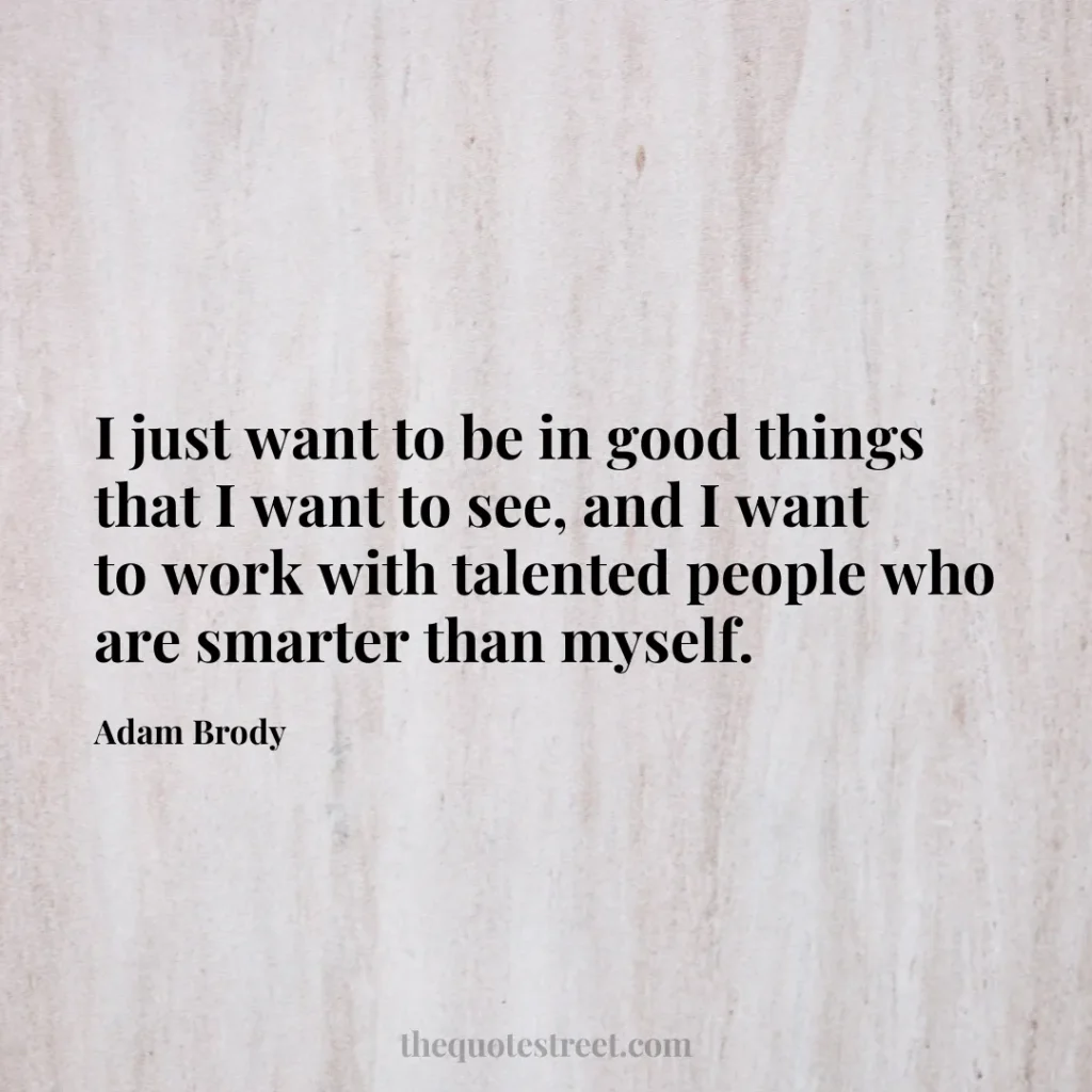 I just want to be in good things that I want to see