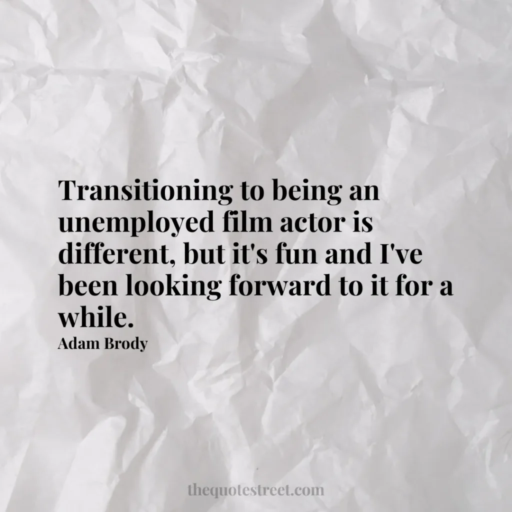 Transitioning to being an unemployed film actor is different