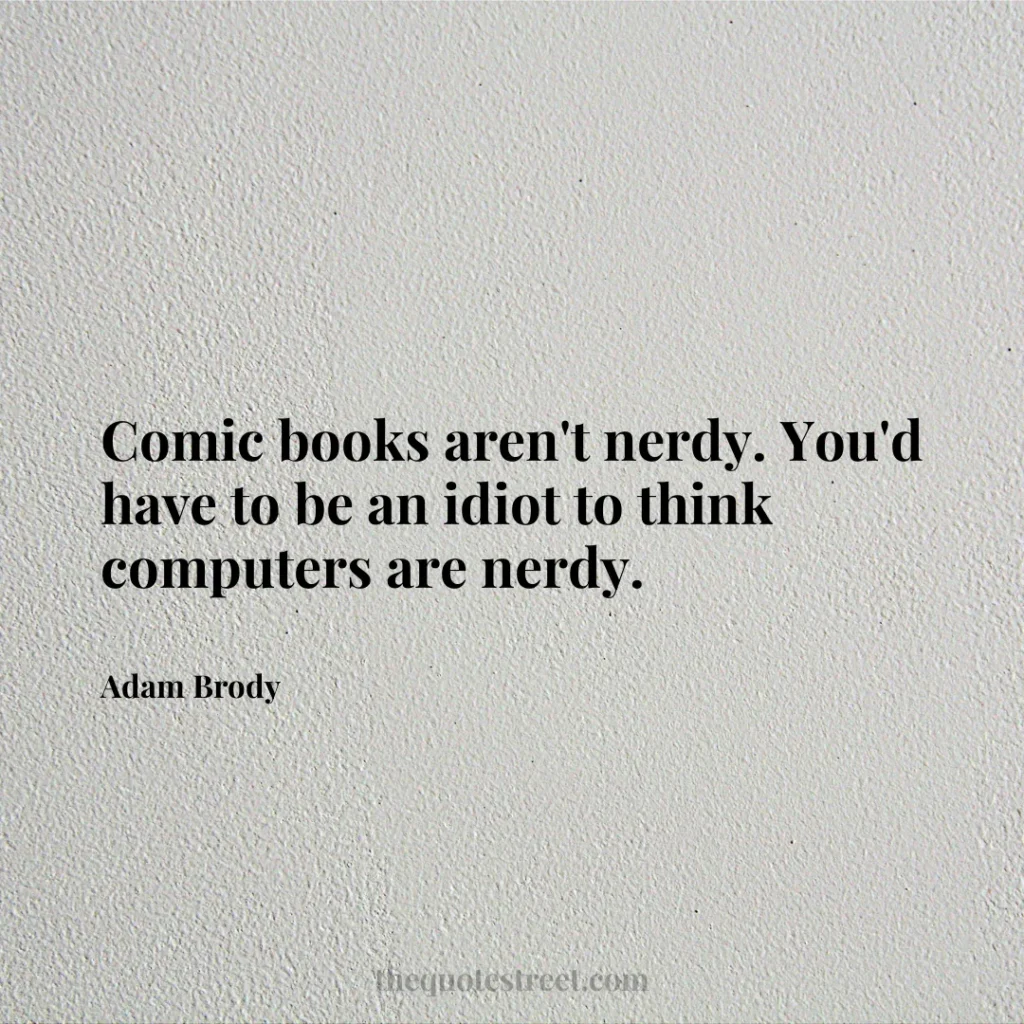 Comic books aren't nerdy. You'd have to be an idiot to think computers are nerdy. - Adam Brody