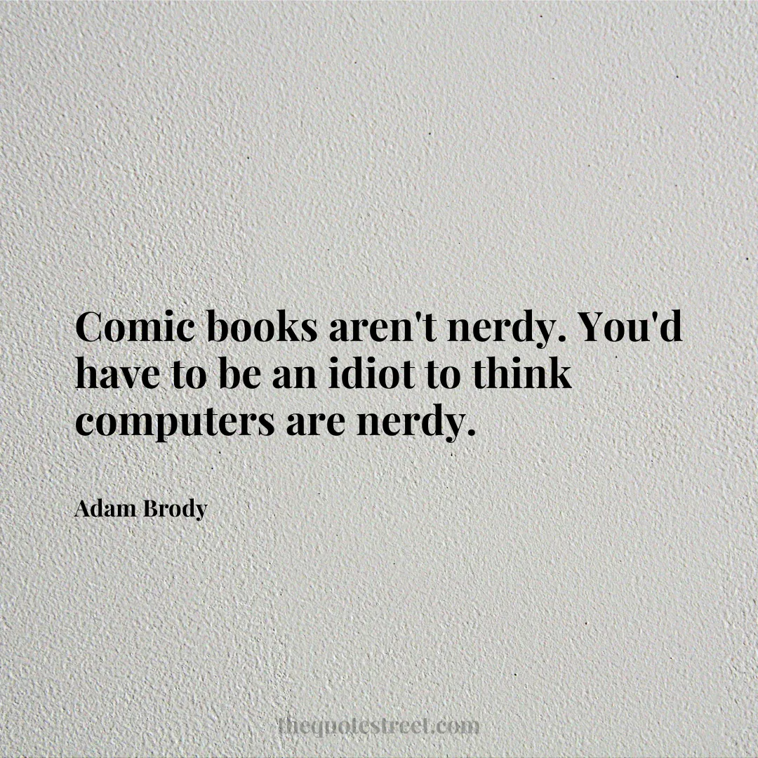 Comic books aren't nerdy. You'd have to be an idiot to think computers are nerdy. - Adam Brody