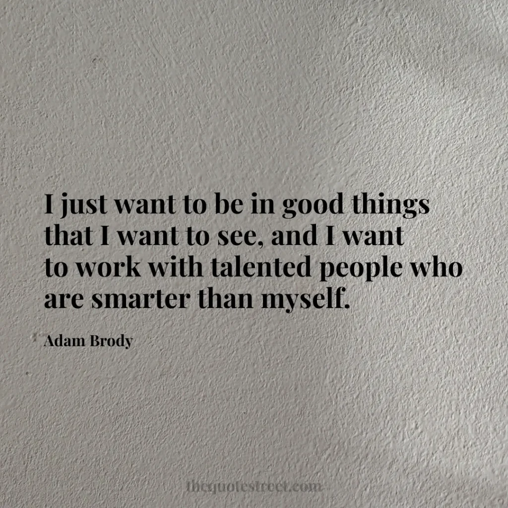 I just want to be in good things that I want to see