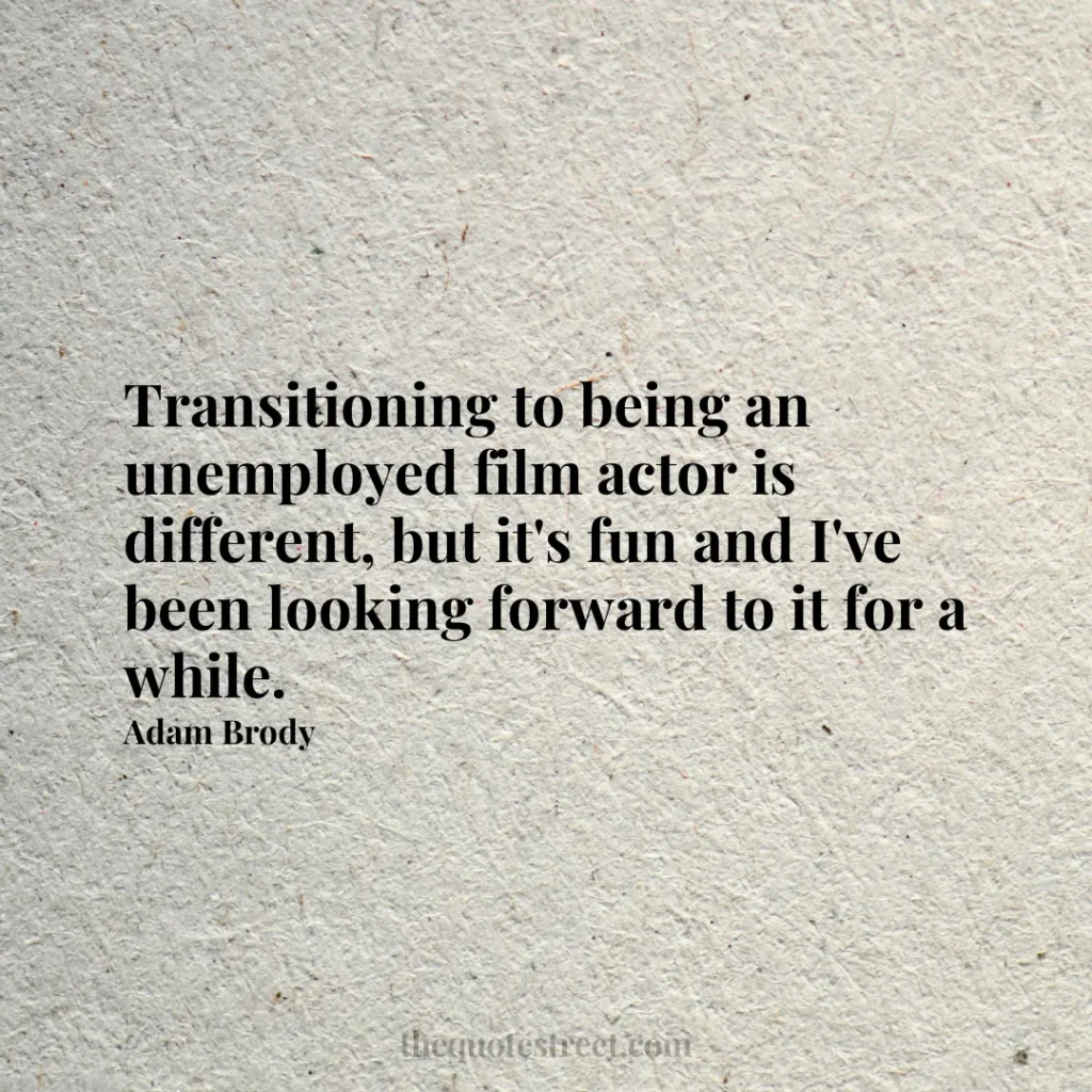 Transitioning to being an unemployed film actor is different