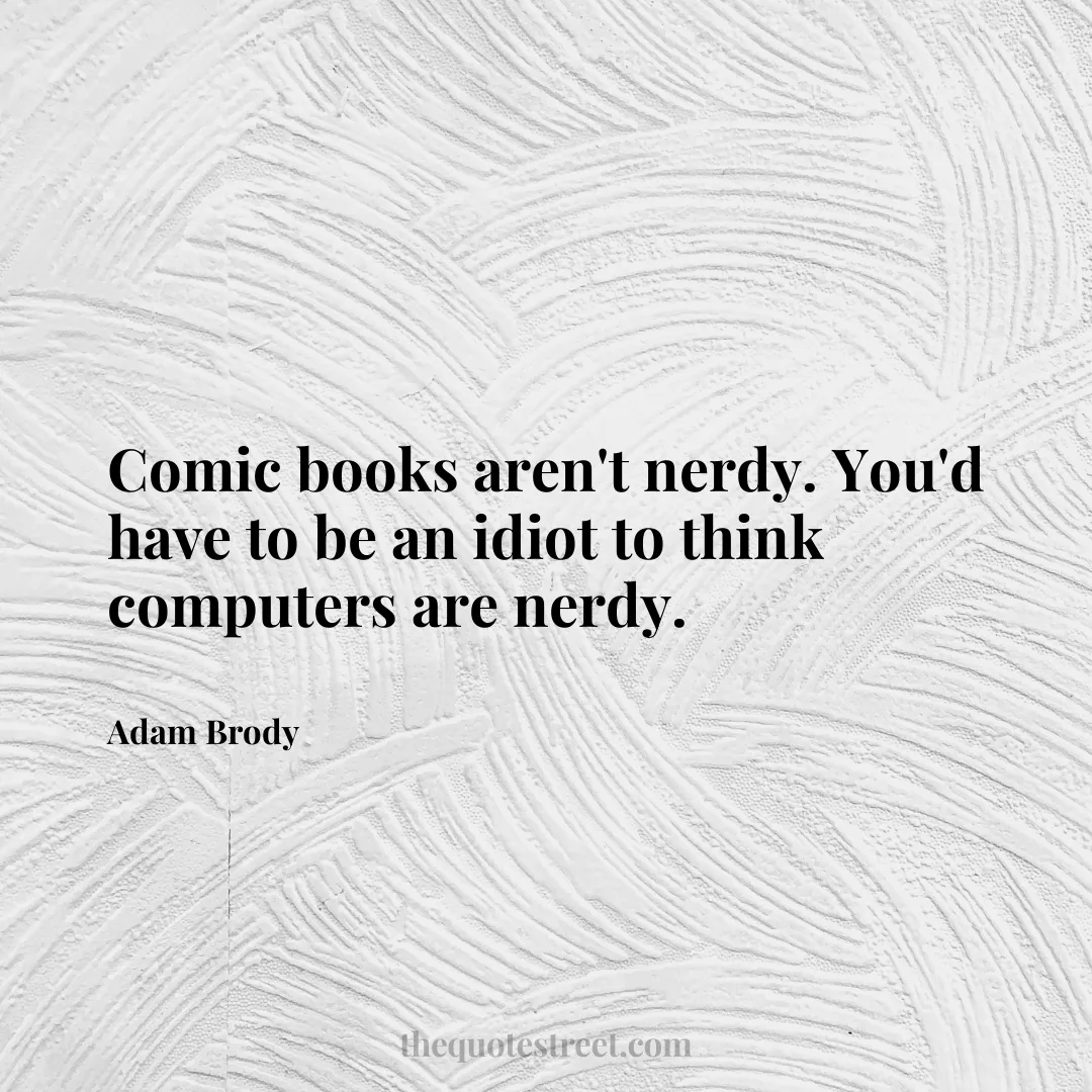 Comic books aren't nerdy. You'd have to be an idiot to think computers are nerdy. - Adam Brody