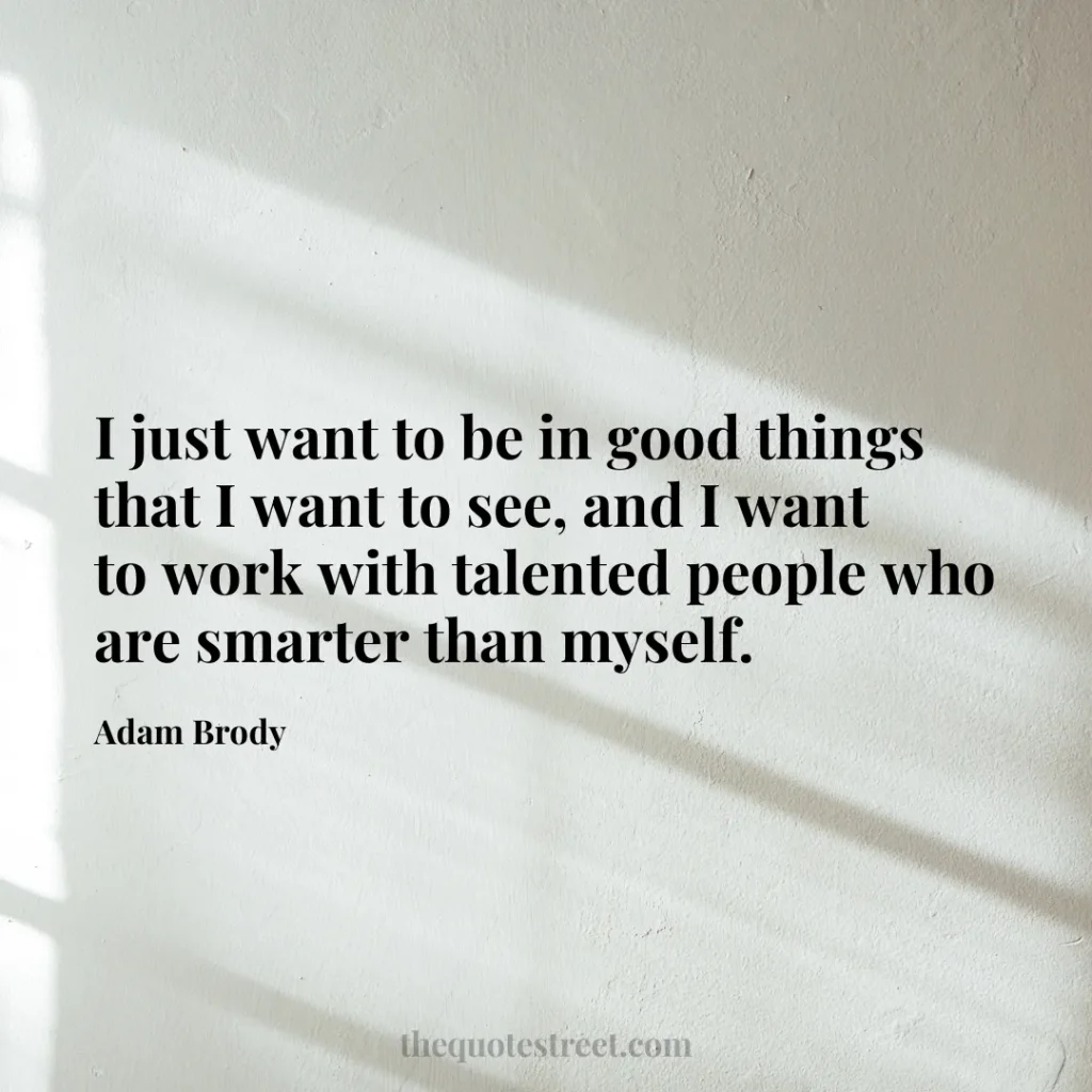 I just want to be in good things that I want to see